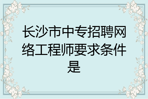 长沙市中专招聘网络工程师要求条件是
