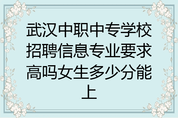 武汉中职中专学校招聘信息专业要求高吗女生多少分能上
