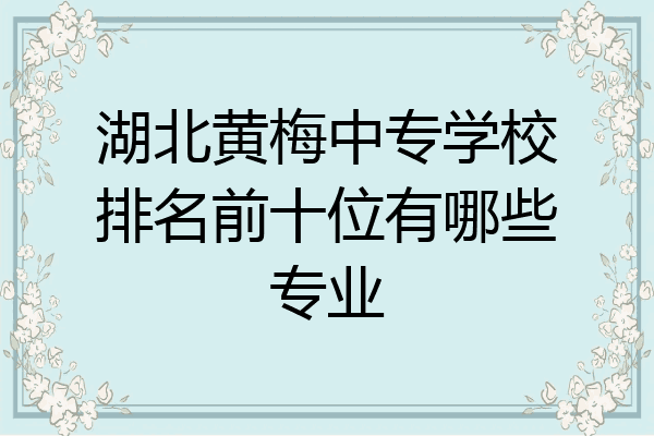 湖北黄梅中专学校排名前十位有哪些专业