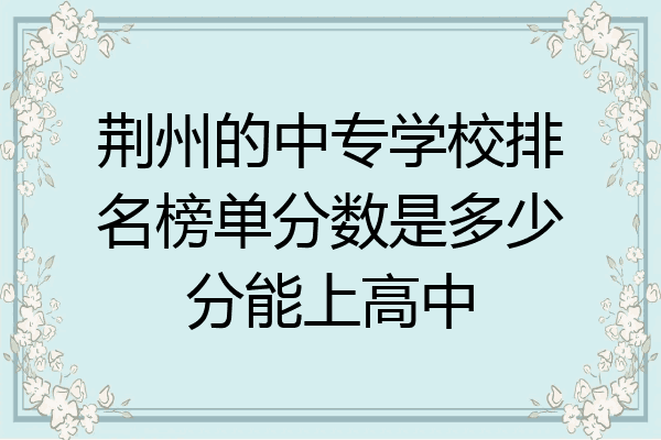 荆州的中专学校排名榜单分数是多少分能上高中