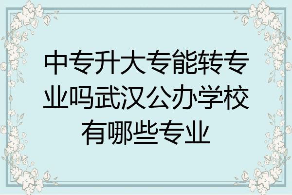 中专升大专能转专业吗武汉公办学校有哪些专业