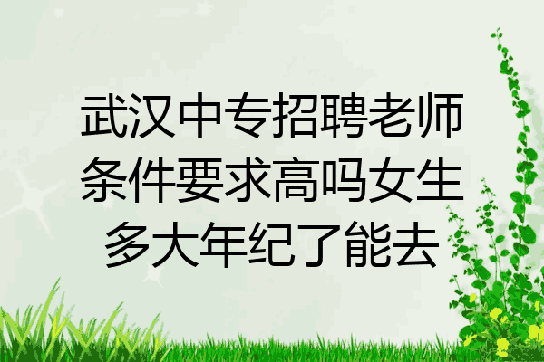 武汉中专招聘老师条件要求高吗女生多大年纪了能去