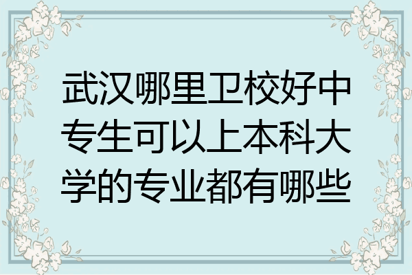 武汉哪里卫校好中专生可以上本科大学的专业都有哪些