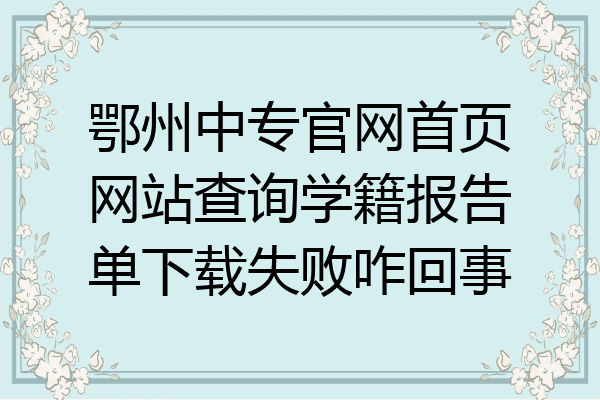 鄂州中专官网首页网站查询学籍报告单下载失败咋回事