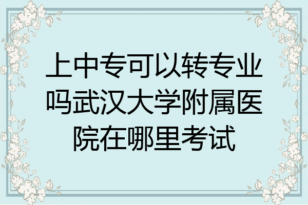 上中专可以转专业吗武汉大学附属医院在哪里考试