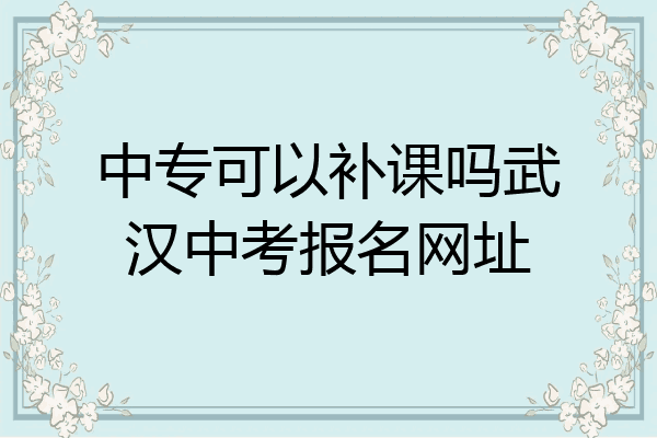 中专可以补课吗武汉中考报名网址