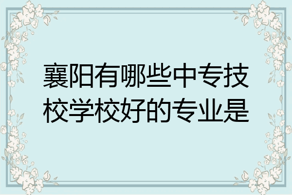 襄阳有哪些中专技校学校好的专业是