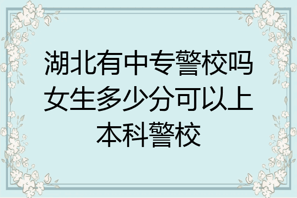 湖北有中专警校吗女生多少分可以上本科警校