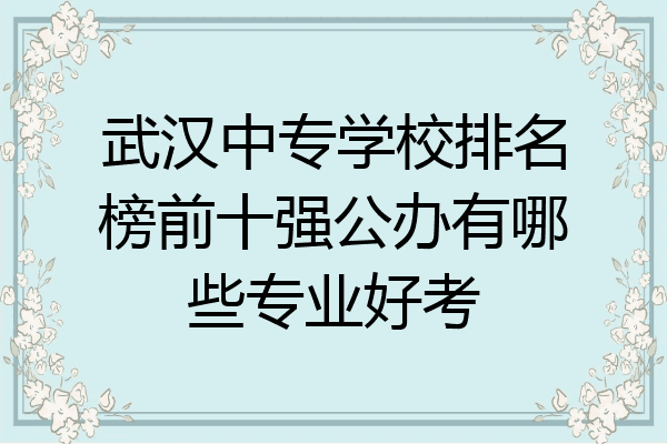 武汉中专学校排名榜前十强公办有哪些专业好考