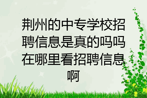 荆州的中专学校招聘信息是真的吗吗在哪里看招聘信息啊
