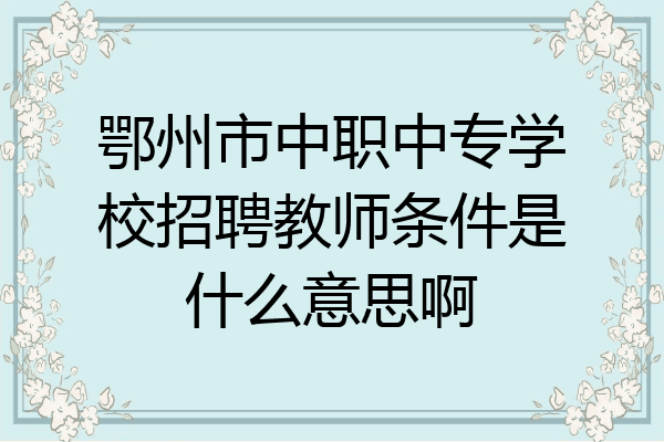 鄂州市中职中专学校招聘教师条件是什么意思啊