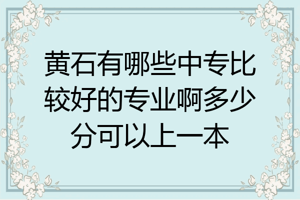 黄石有哪些中专比较好的专业啊多少分可以上一本