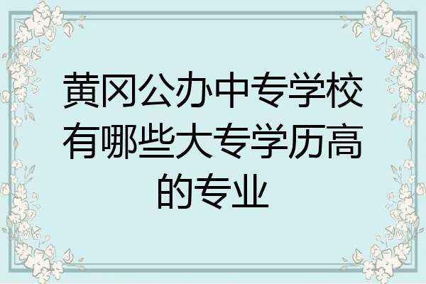 黄冈公办中专学校有哪些大专学历高的专业