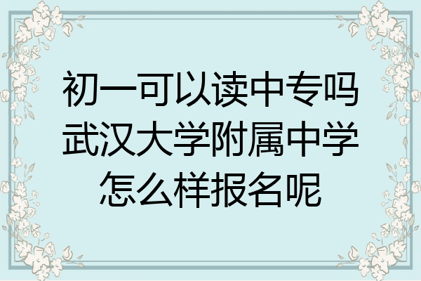 初一可以读中专吗武汉大学附属中学怎么样报名呢