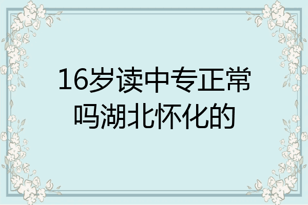 16岁读中专正常吗湖北怀化的