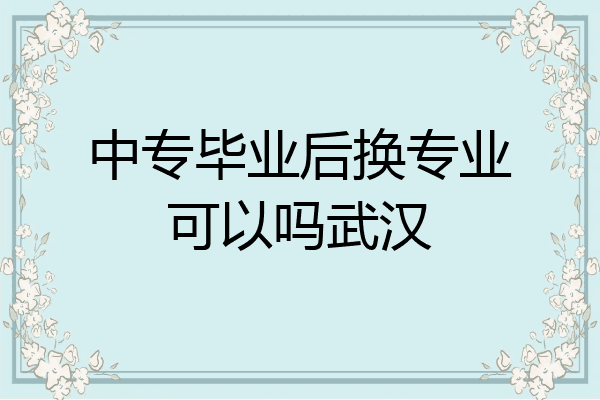 中专毕业后换专业可以吗武汉