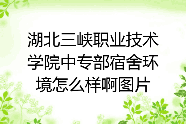 湖北三峡职业技术学院中专部宿舍环境怎么样啊图片