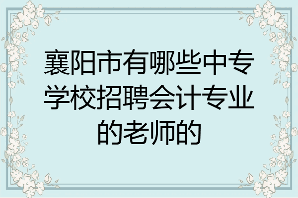 襄阳市有哪些中专学校招聘会计专业的老师的