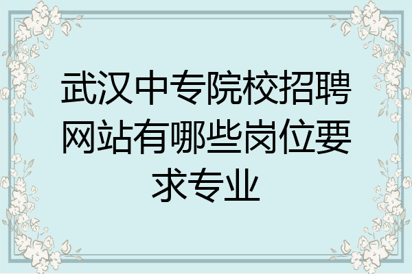 武汉中专院校招聘网站有哪些岗位要求专业