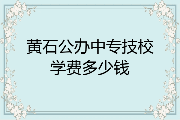 黄石公办中专技校学费多少钱