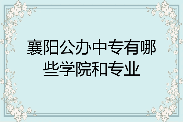 襄阳公办中专有哪些学院和专业
