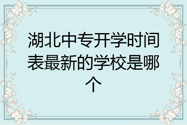 湖北中专开学时间表最新的学校是哪个