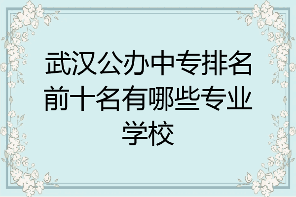武汉公办中专排名前十名有哪些专业学校