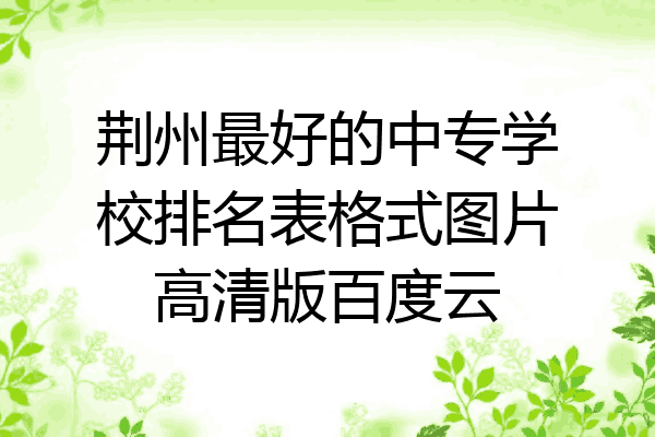 荆州最好的中专学校排名表格式图片高清版百度云