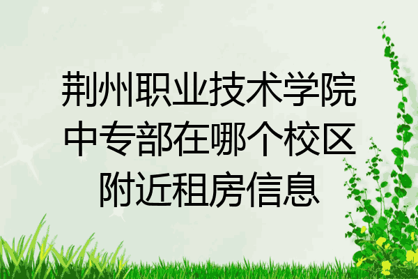荆州职业技术学院中专部在哪个校区附近租房信息