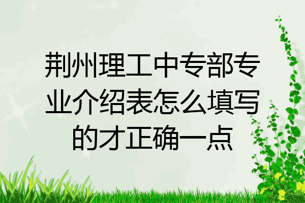 荆州理工中专部专业介绍表怎么填写的才正确一点