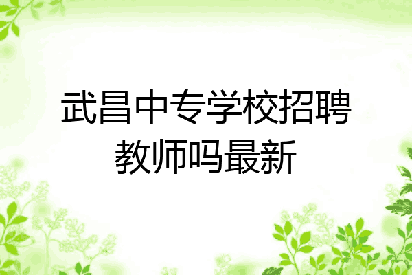 武昌中专学校招聘教师吗最新