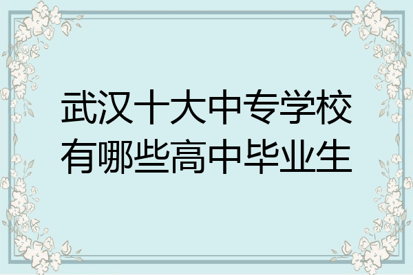 武汉十大中专学校有哪些高中毕业生