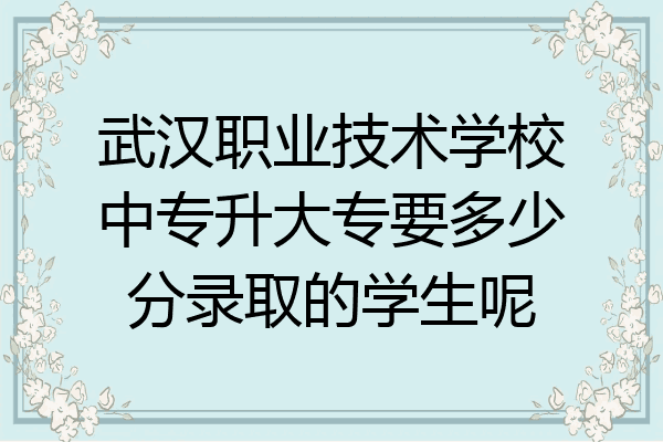 武汉职业技术学校中专升大专要多少分录取的学生呢
