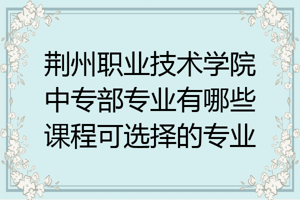 荆州职业技术学院中专部专业有哪些课程可选择的专业