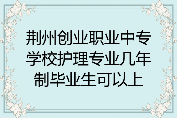 荆州创业职业中专学校护理专业几年制毕业生可以上