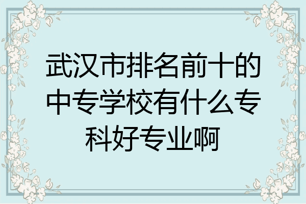 武汉市排名前十的中专学校有什么专科好专业啊