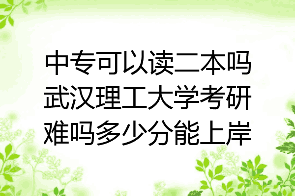 中专可以读二本吗武汉理工大学考研难吗多少分能上岸