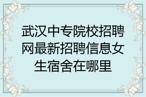武汉中专院校招聘网最新招聘信息女生宿舍在哪里