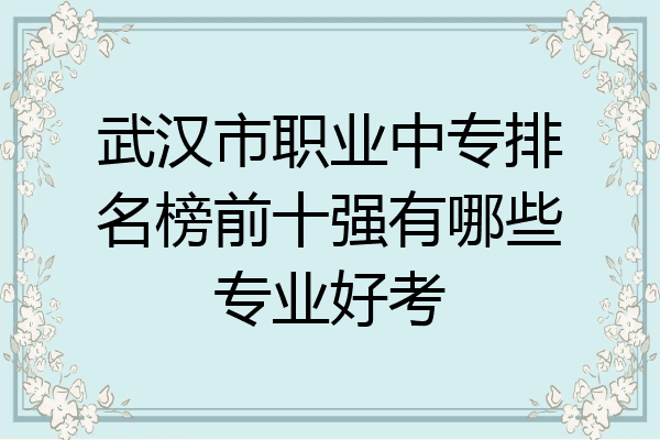 武汉市职业中专排名榜前十强有哪些专业好考