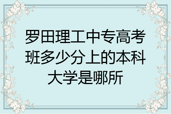 罗田理工中专高考班多少分上的本科大学是哪所