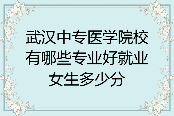 武汉中专医学院校有哪些专业好就业女生多少分