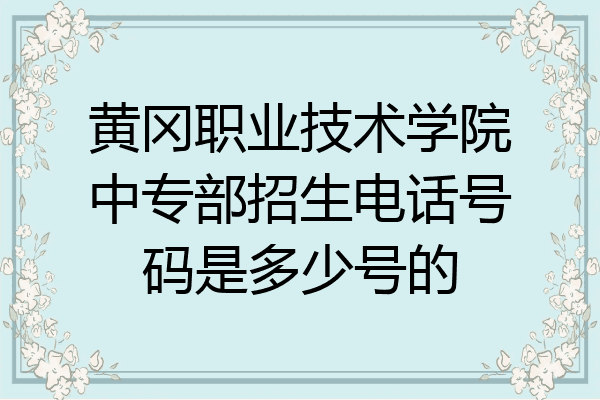 黄冈职业技术学院中专部招生电话号码是多少号的