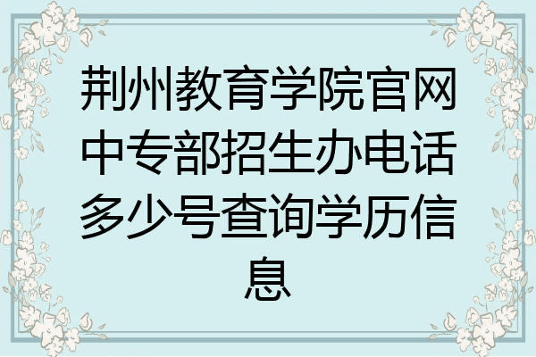 荆州教育学院官网中专部招生办电话多少号查询学历信息