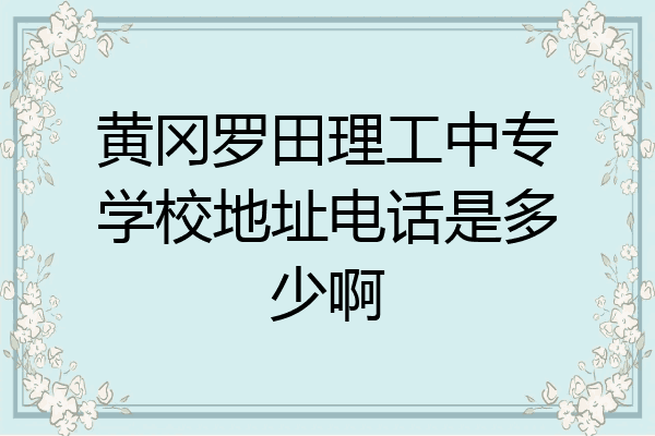 黄冈罗田理工中专学校地址电话是多少啊
