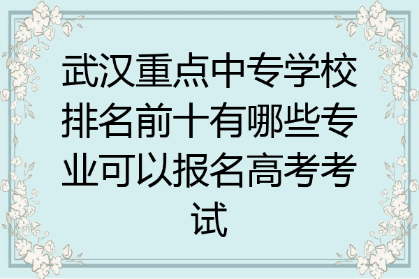 武汉重点中专学校排名前十有哪些专业可以报名高考考试