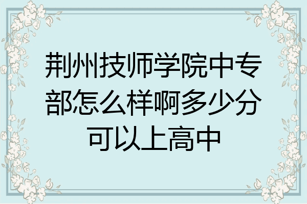 荆州技师学院中专部怎么样啊多少分可以上高中