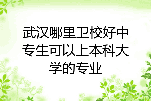 武汉哪里卫校好中专生可以上本科大学的专业