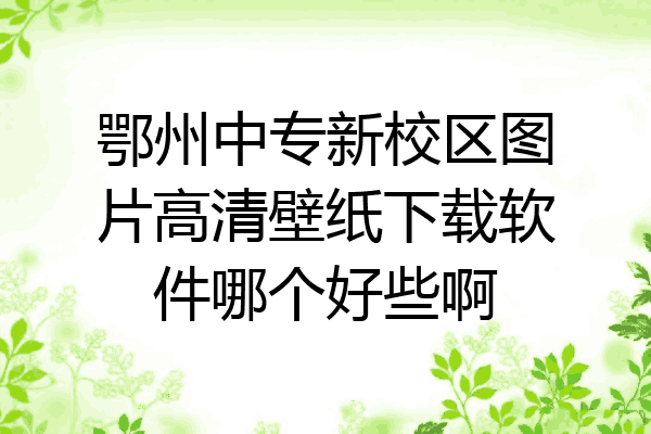 鄂州中专新校区图片高清壁纸下载软件哪个好些啊