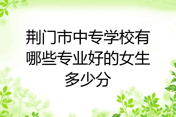 荆门市中专学校有哪些专业好的女生多少分