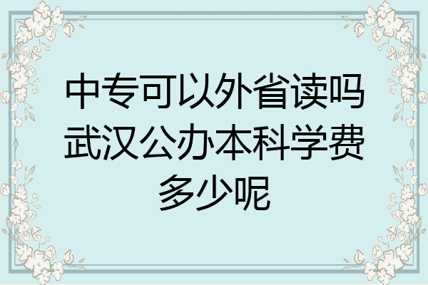 中专可以外省读吗武汉公办本科学费多少呢